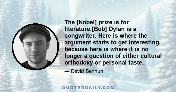 The [Nobel] prize is for literature.[Bob] Dylan is a songwriter. Here is where the argument starts to get interesting, because here is where it is no longer a question of either cultural orthodoxy or personal taste.