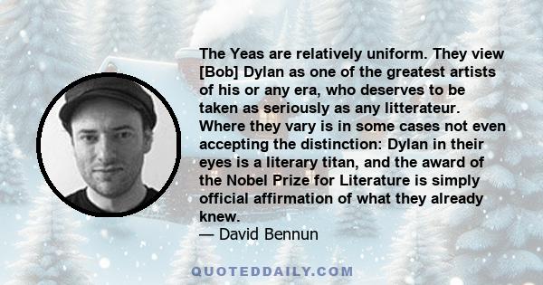 The Yeas are relatively uniform. They view [Bob] Dylan as one of the greatest artists of his or any era, who deserves to be taken as seriously as any litterateur. Where they vary is in some cases not even accepting the