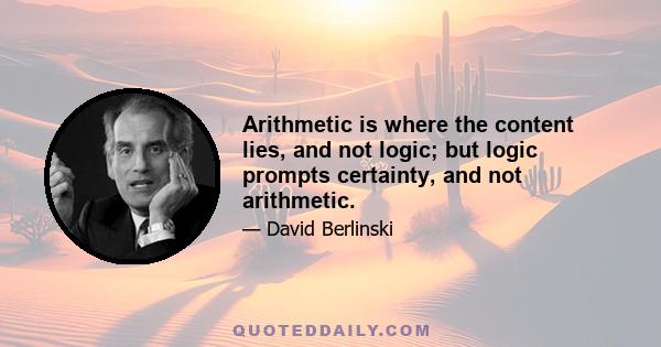 Arithmetic is where the content lies, and not logic; but logic prompts certainty, and not arithmetic.