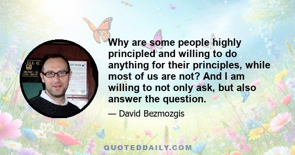 Why are some people highly principled and willing to do anything for their principles, while most of us are not? And I am willing to not only ask, but also answer the question.
