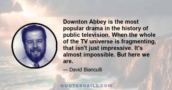 Downton Abbey is the most popular drama in the history of public television. When the whole of the TV universe is fragmenting, that isn't just impressive. It's almost impossible. But here we are.