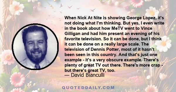 When Nick At Nite is showing George Lopez, it's not doing what I'm thinking. But yes, I even write in the book about how MeTV went to Vince Gilligan and had him present an evening of his favorite television. So it can