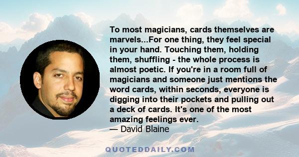 To most magicians, cards themselves are marvels...For one thing, they feel special in your hand. Touching them, holding them, shuffling - the whole process is almost poetic. If you're in a room full of magicians and