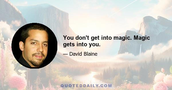 You don't get into magic. Magic gets into you.