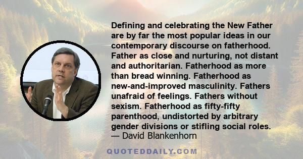 Defining and celebrating the New Father are by far the most popular ideas in our contemporary discourse on fatherhood. Father as close and nurturing, not distant and authoritarian. Fatherhood as more than bread winning. 