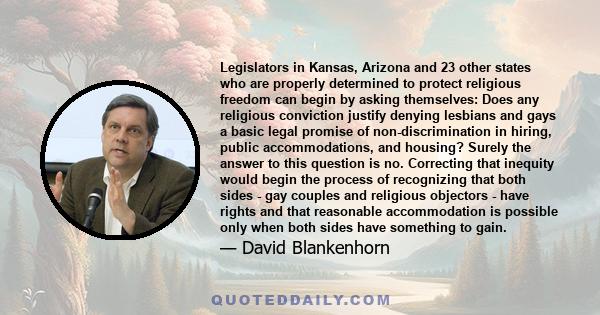 Legislators in Kansas, Arizona and 23 other states who are properly determined to protect religious freedom can begin by asking themselves: Does any religious conviction justify denying lesbians and gays a basic legal