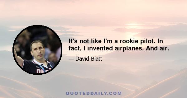 It's not like I'm a rookie pilot. In fact, I invented airplanes. And air.