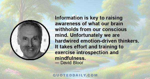 Information is key to raising awareness of what our brain withholds from our conscious mind. Unfortunately we are hardwired emotion-driven thinkers. It takes effort and training to exercise introspection and mindfulness.