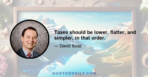 Taxes should be lower, flatter, and simpler, in that order.