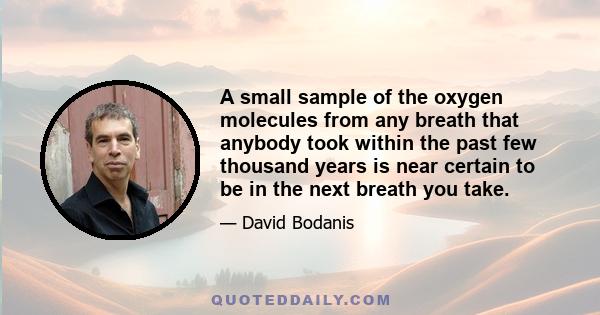 A small sample of the oxygen molecules from any breath that anybody took within the past few thousand years is near certain to be in the next breath you take.