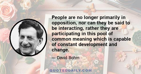 People are no longer primarily in opposition, nor can they be said to be interacting, rather they are participating in this pool of common meaning which is capable of constant development and change.