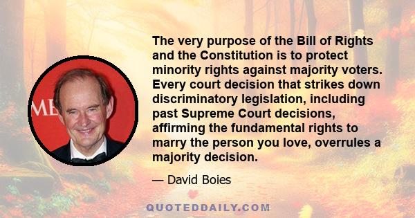 The very purpose of the Bill of Rights and the Constitution is to protect minority rights against majority voters. Every court decision that strikes down discriminatory legislation, including past Supreme Court