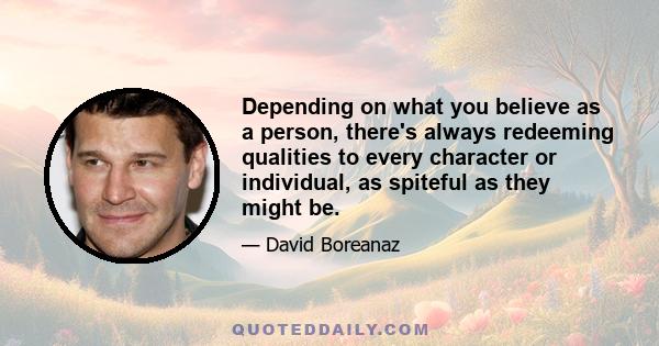 Depending on what you believe as a person, there's always redeeming qualities to every character or individual, as spiteful as they might be.