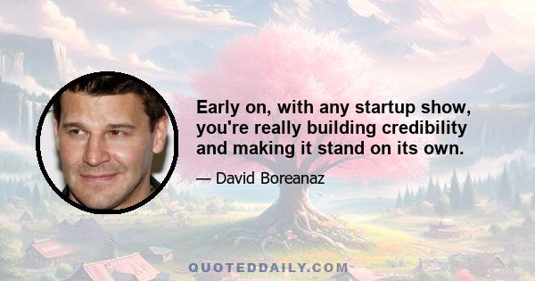 Early on, with any startup show, you're really building credibility and making it stand on its own.