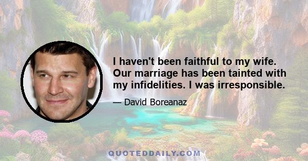 I haven't been faithful to my wife. Our marriage has been tainted with my infidelities. I was irresponsible.