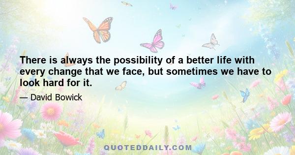 There is always the possibility of a better life with every change that we face, but sometimes we have to look hard for it.