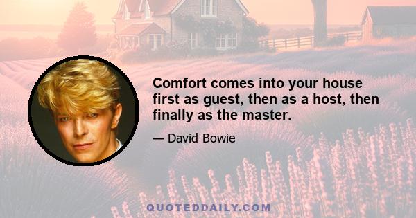 Comfort comes into your house first as guest, then as a host, then finally as the master.