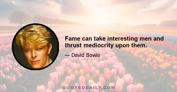 Fame can take interesting men and thrust mediocrity upon them.