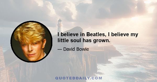 I believe in Beatles, I believe my little soul has grown.