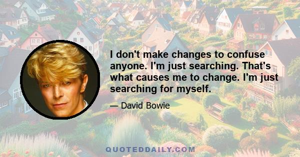 I don't make changes to confuse anyone. I'm just searching. That's what causes me to change. I'm just searching for myself.