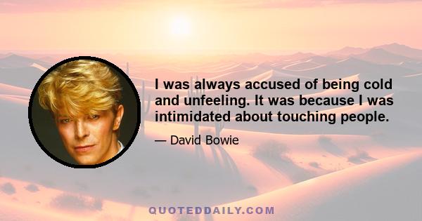 I was always accused of being cold and unfeeling. It was because I was intimidated about touching people.