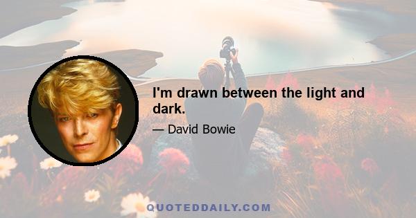 I'm drawn between the light and dark.