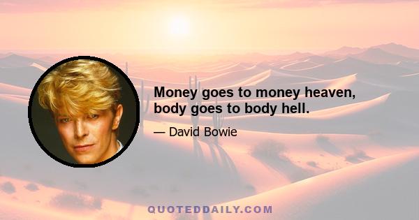 Money goes to money heaven, body goes to body hell.