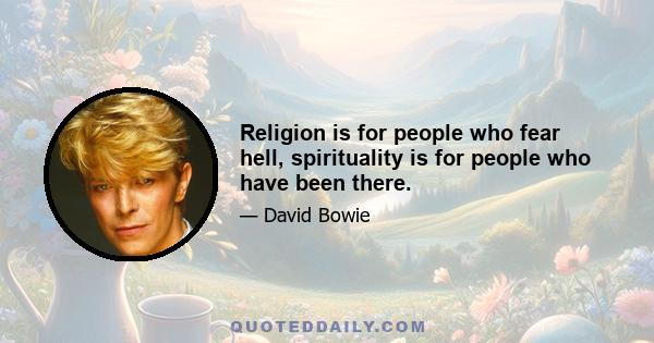 Religion is for people who fear hell, spirituality is for people who have been there.