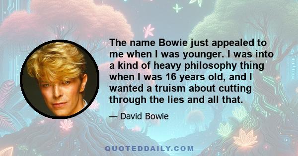 The name Bowie just appealed to me when I was younger. I was into a kind of heavy philosophy thing when I was 16 years old, and I wanted a truism about cutting through the lies and all that.