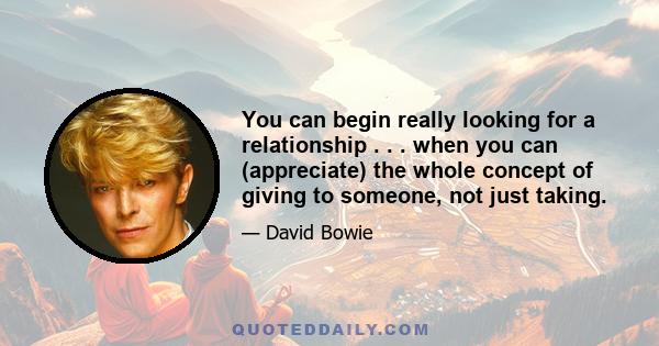 You can begin really looking for a relationship . . . when you can (appreciate) the whole concept of giving to someone, not just taking.