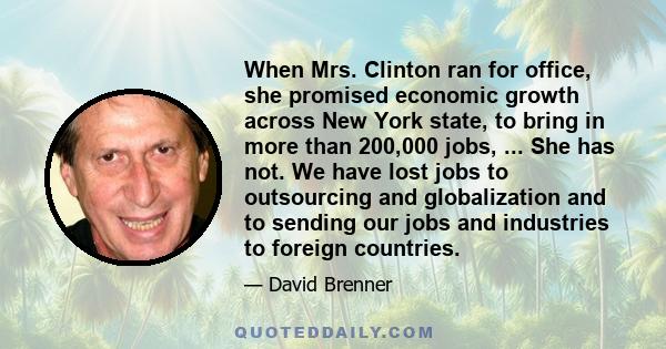 When Mrs. Clinton ran for office, she promised economic growth across New York state, to bring in more than 200,000 jobs, ... She has not. We have lost jobs to outsourcing and globalization and to sending our jobs and