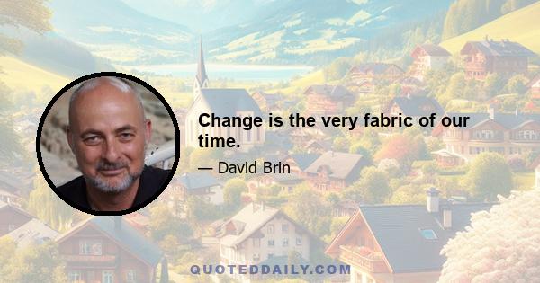 Change is the very fabric of our time.