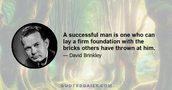 A successful man is one who can lay a firm foundation with the bricks others have thrown at him.