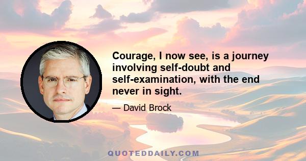 Courage, I now see, is a journey involving self-doubt and self-examination, with the end never in sight.