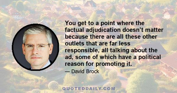 You get to a point where the factual adjudication doesn’t matter because there are all these other outlets that are far less responsible, all talking about the ad, some of which have a political reason for promoting it.