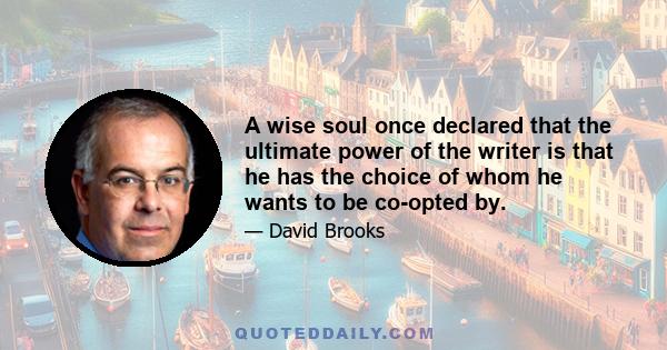 A wise soul once declared that the ultimate power of the writer is that he has the choice of whom he wants to be co-opted by.