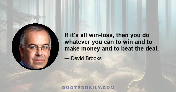 If it's all win-loss, then you do whatever you can to win and to make money and to beat the deal.