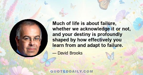 Much of life is about failure, whether we acknowledge it or not, and your destiny is profoundly shaped by how effectively you learn from and adapt to failure.