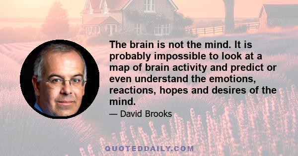 The brain is not the mind. It is probably impossible to look at a map of brain activity and predict or even understand the emotions, reactions, hopes and desires of the mind.