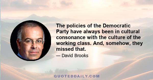 The policies of the Democratic Party have always been in cultural consonance with the culture of the working class. And, somehow, they missed that.