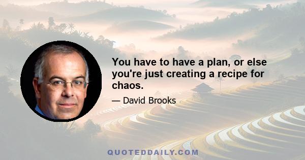 You have to have a plan, or else you're just creating a recipe for chaos.