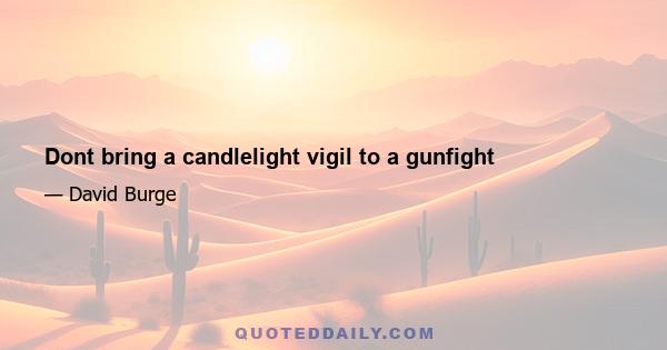 Dont bring a candlelight vigil to a gunfight