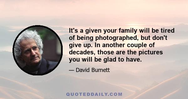 It's a given your family will be tired of being photographed, but don't give up. In another couple of decades, those are the pictures you will be glad to have.