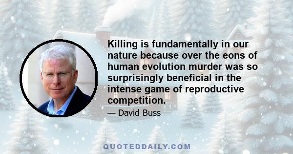 Killing is fundamentally in our nature because over the eons of human evolution murder was so surprisingly beneficial in the intense game of reproductive competition.