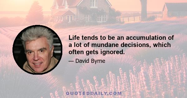 Life tends to be an accumulation of a lot of mundane decisions, which often gets ignored.