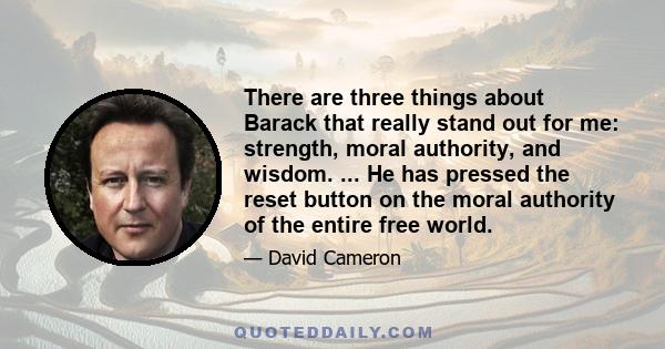 There are three things about Barack that really stand out for me: strength, moral authority, and wisdom. ... He has pressed the reset button on the moral authority of the entire free world.