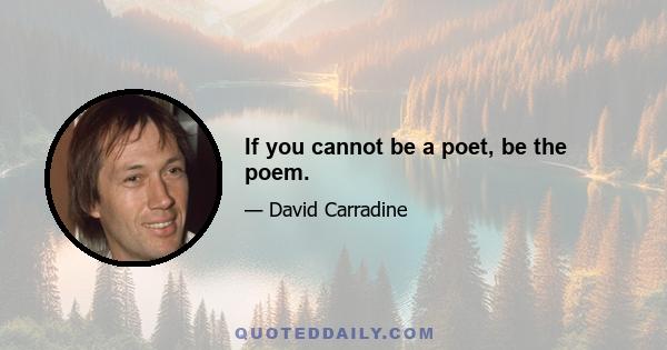 If you cannot be a poet, be the poem.