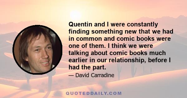 Quentin and I were constantly finding something new that we had in common and comic books were one of them. I think we were talking about comic books much earlier in our relationship, before I had the part.