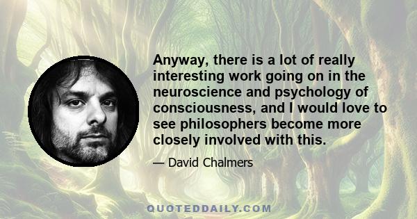 Anyway, there is a lot of really interesting work going on in the neuroscience and psychology of consciousness, and I would love to see philosophers become more closely involved with this.