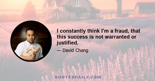 I constantly think I'm a fraud, that this success is not warranted or justified.